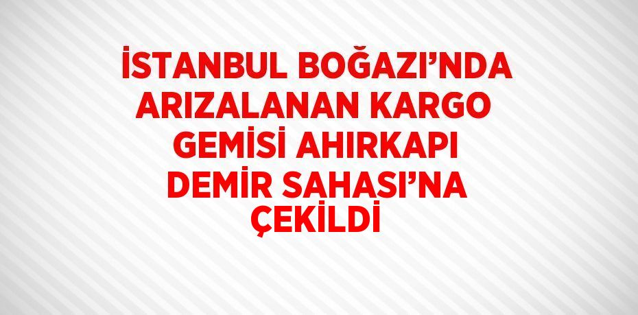 İSTANBUL BOĞAZI’NDA ARIZALANAN KARGO GEMİSİ AHIRKAPI DEMİR SAHASI’NA ÇEKİLDİ