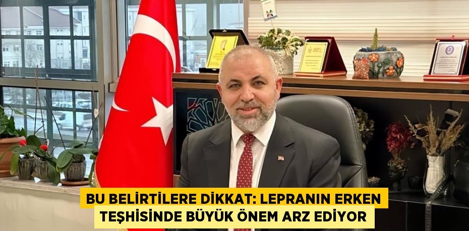 BU BELİRTİLERE DİKKAT: LEPRANIN ERKEN TEŞHİSİNDE BÜYÜK ÖNEM ARZ EDİYOR