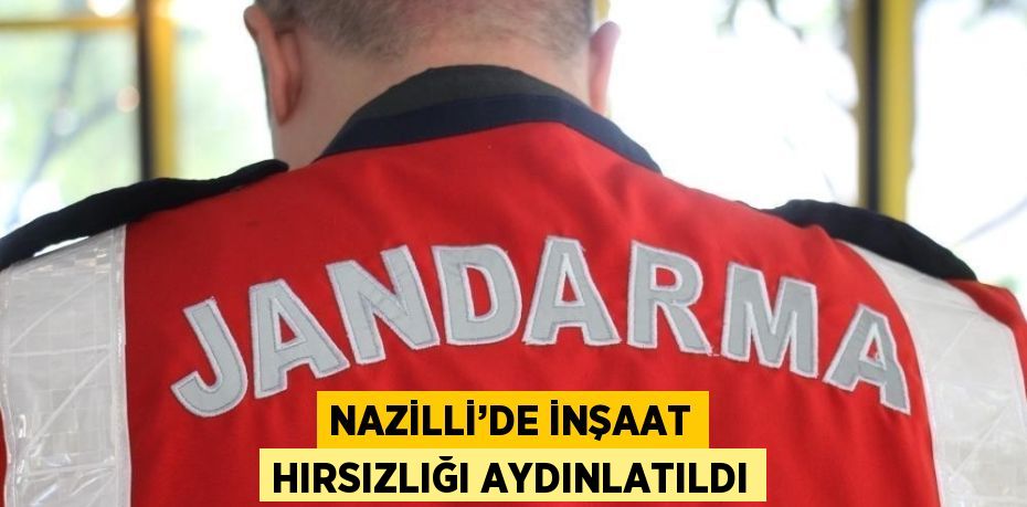 NAZİLLİ’DE İNŞAAT HIRSIZLIĞI AYDINLATILDI