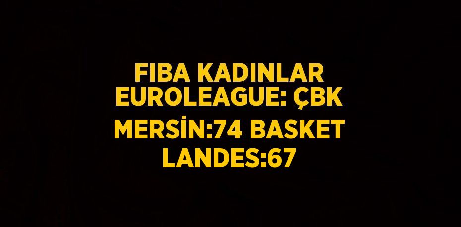 FIBA KADINLAR EUROLEAGUE: ÇBK MERSİN:74 BASKET LANDES:67