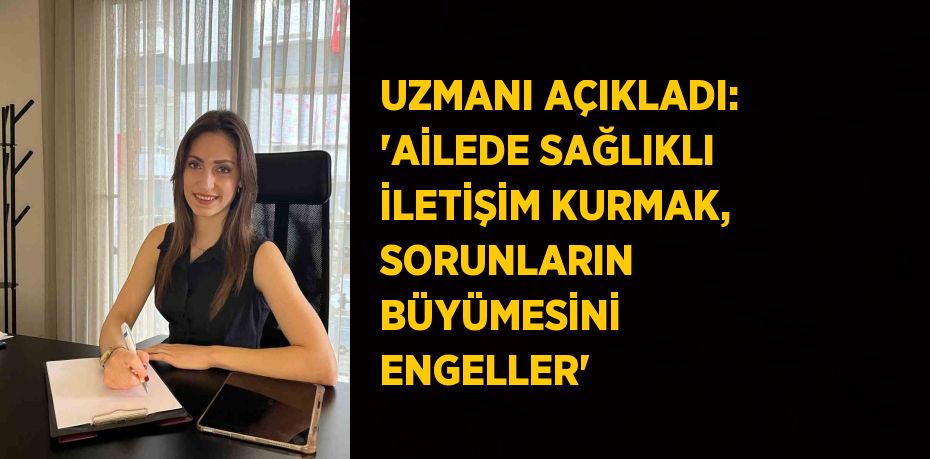 UZMANI AÇIKLADI: 'AİLEDE SAĞLIKLI İLETİŞİM KURMAK, SORUNLARIN BÜYÜMESİNİ ENGELLER'