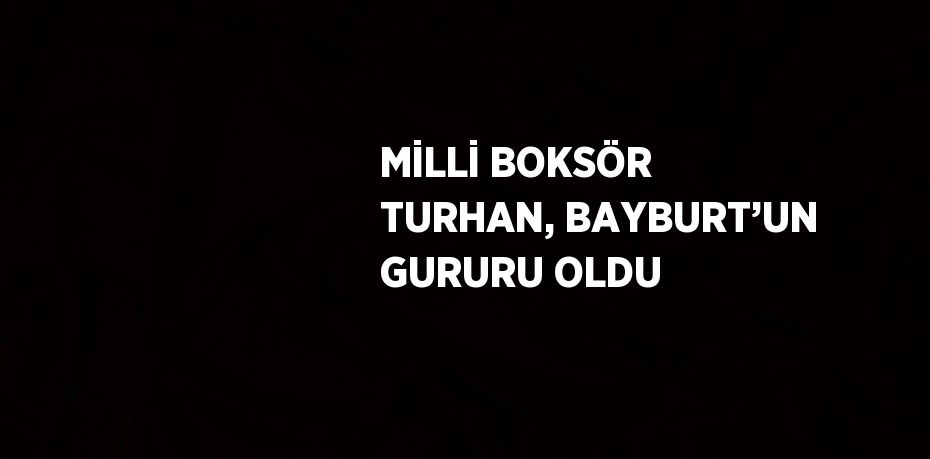 MİLLİ BOKSÖR TURHAN, BAYBURT’UN GURURU OLDU