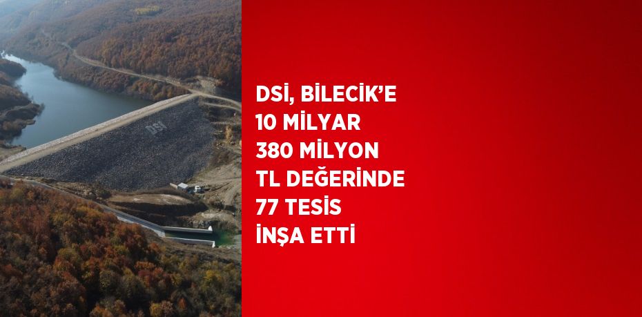 DSİ, BİLECİK’E 10 MİLYAR 380 MİLYON TL DEĞERİNDE 77 TESİS İNŞA ETTİ