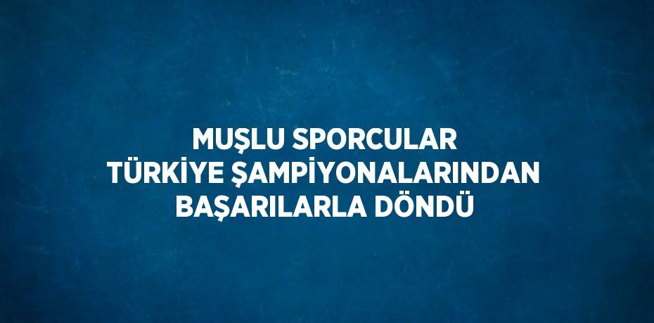 MUŞLU SPORCULAR TÜRKİYE ŞAMPİYONALARINDAN BAŞARILARLA DÖNDÜ