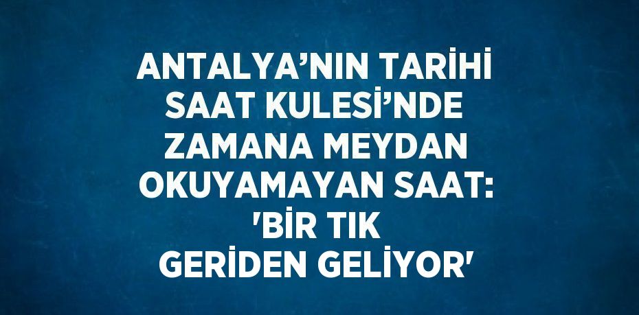 ANTALYA’NIN TARİHİ SAAT KULESİ’NDE ZAMANA MEYDAN OKUYAMAYAN SAAT: 'BİR TIK GERİDEN GELİYOR'