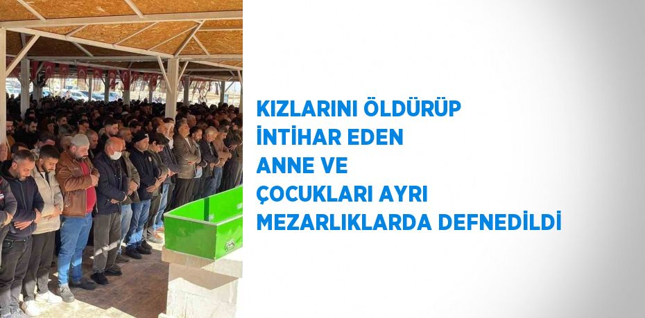 KIZLARINI ÖLDÜRÜP İNTİHAR EDEN ANNE VE ÇOCUKLARI AYRI MEZARLIKLARDA DEFNEDİLDİ