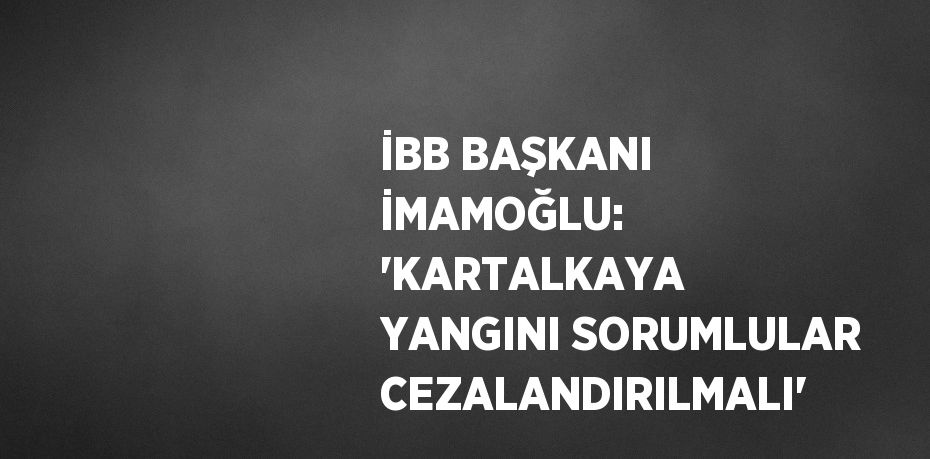İBB BAŞKANI İMAMOĞLU: 'KARTALKAYA YANGINI SORUMLULAR CEZALANDIRILMALI'