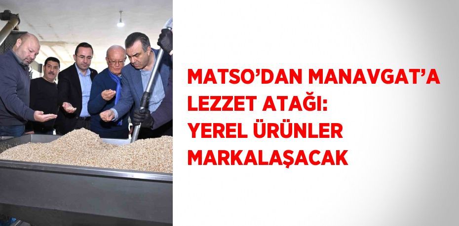 MATSO’DAN MANAVGAT’A LEZZET ATAĞI: YEREL ÜRÜNLER MARKALAŞACAK