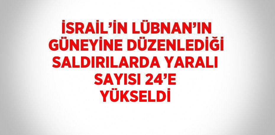 İSRAİL’İN LÜBNAN’IN GÜNEYİNE DÜZENLEDİĞİ SALDIRILARDA YARALI SAYISI 24’E YÜKSELDİ