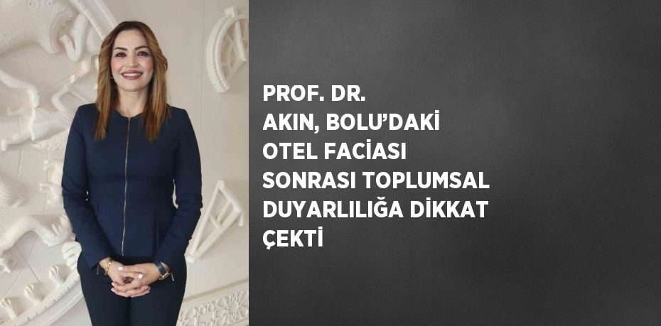 PROF. DR. AKIN, BOLU’DAKİ OTEL FACİASI SONRASI TOPLUMSAL DUYARLILIĞA DİKKAT ÇEKTİ