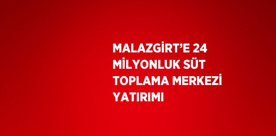 MALAZGİRT’E 24 MİLYONLUK SÜT TOPLAMA MERKEZİ YATIRIMI