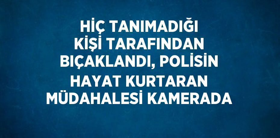 HİÇ TANIMADIĞI KİŞİ TARAFINDAN BIÇAKLANDI, POLİSİN HAYAT KURTARAN MÜDAHALESİ KAMERADA