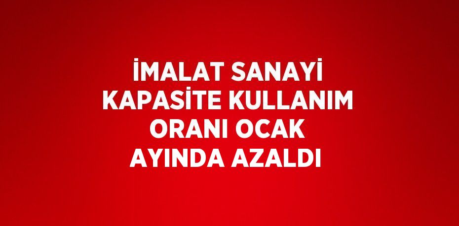 İMALAT SANAYİ KAPASİTE KULLANIM ORANI OCAK AYINDA AZALDI