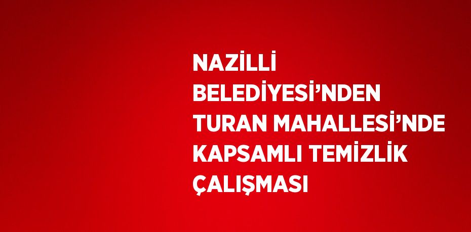 NAZİLLİ BELEDİYESİ’NDEN TURAN MAHALLESİ’NDE KAPSAMLI TEMİZLİK ÇALIŞMASI