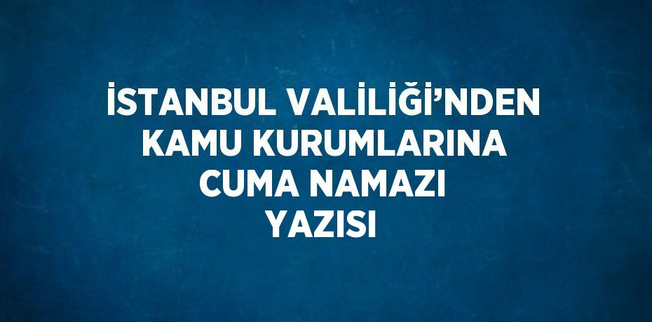 İSTANBUL VALİLİĞİ’NDEN KAMU KURUMLARINA CUMA NAMAZI YAZISI