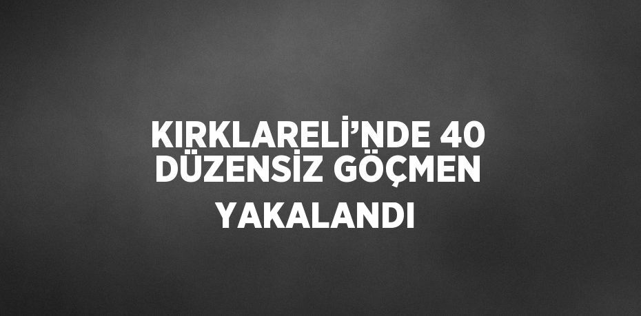 KIRKLARELİ’NDE 40 DÜZENSİZ GÖÇMEN YAKALANDI