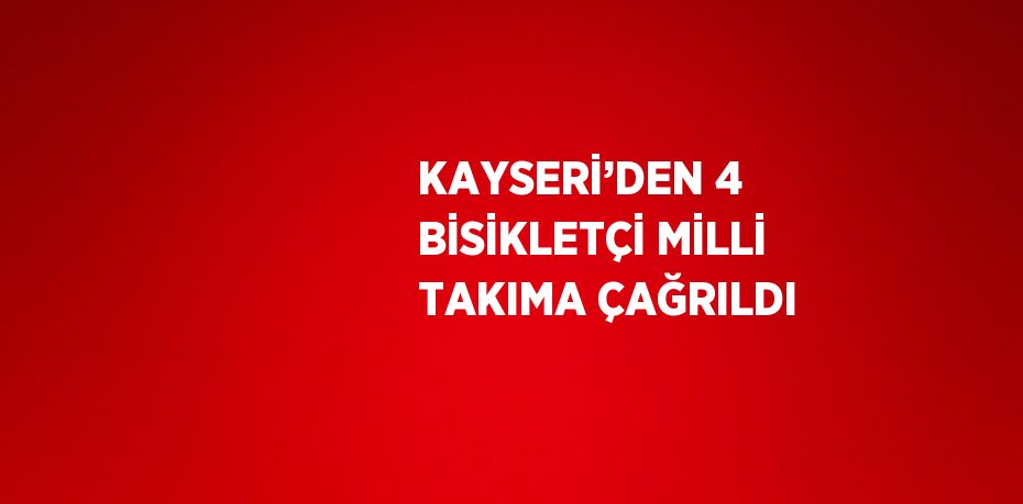 KAYSERİ’DEN 4 BİSİKLETÇİ MİLLİ TAKIMA ÇAĞRILDI