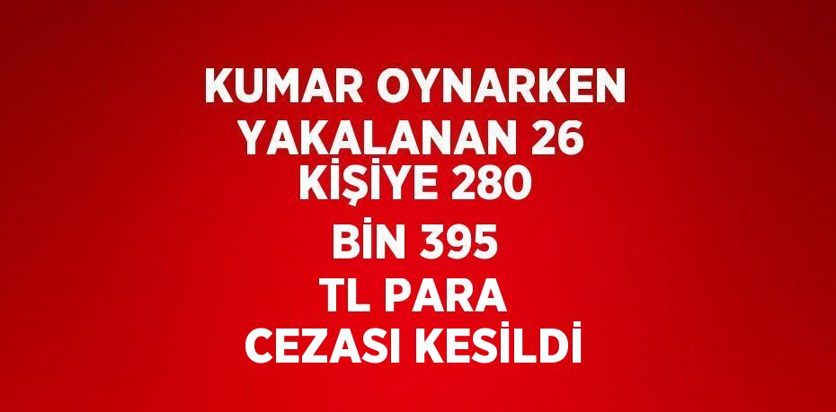 KUMAR OYNARKEN YAKALANAN 26 KİŞİYE 280 BİN 395 TL PARA CEZASI KESİLDİ