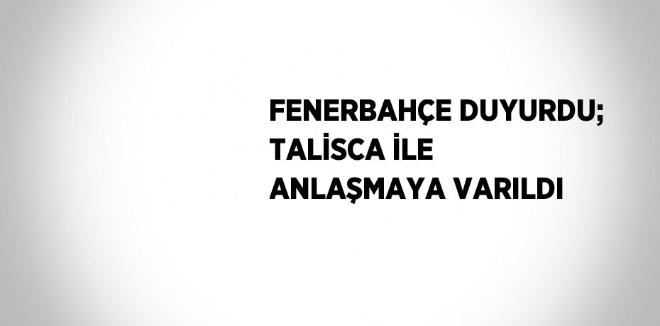 FENERBAHÇE DUYURDU; TALİSCA İLE ANLAŞMAYA VARILDI