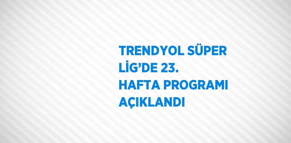 TRENDYOL SÜPER LİG’DE 23. HAFTA PROGRAMI AÇIKLANDI
