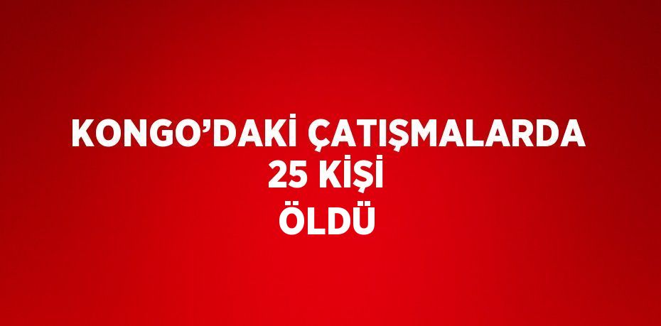 KONGO’DAKİ ÇATIŞMALARDA 25 KİŞİ ÖLDÜ