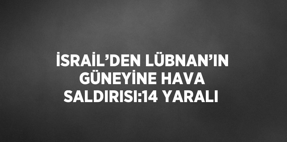 İSRAİL’DEN LÜBNAN’IN GÜNEYİNE HAVA SALDIRISI:14 YARALI