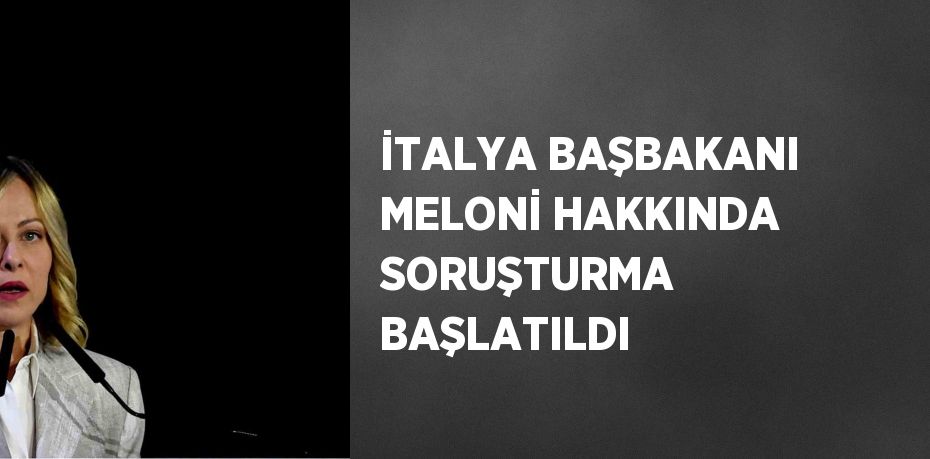 İTALYA BAŞBAKANI MELONİ HAKKINDA SORUŞTURMA BAŞLATILDI