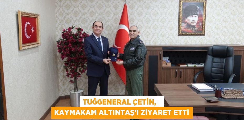 TUĞGENERAL ÇETİN,   KAYMAKAM ALTINTAŞ'I ZİYARET ETTİ