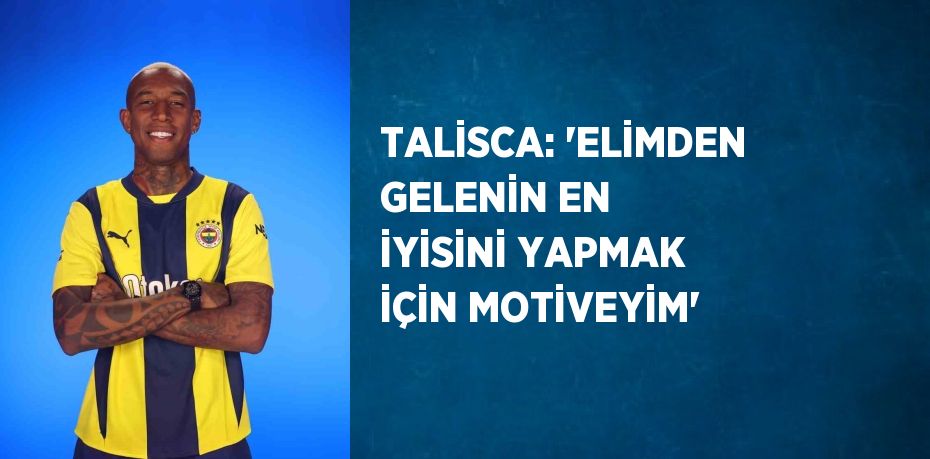 TALİSCA: 'ELİMDEN GELENİN EN İYİSİNİ YAPMAK İÇİN MOTİVEYİM'