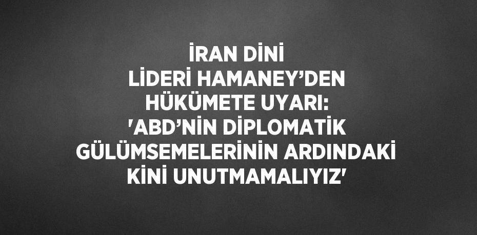 İRAN DİNİ LİDERİ HAMANEY’DEN HÜKÜMETE UYARI: 'ABD’NİN DİPLOMATİK GÜLÜMSEMELERİNİN ARDINDAKİ KİNİ UNUTMAMALIYIZ'