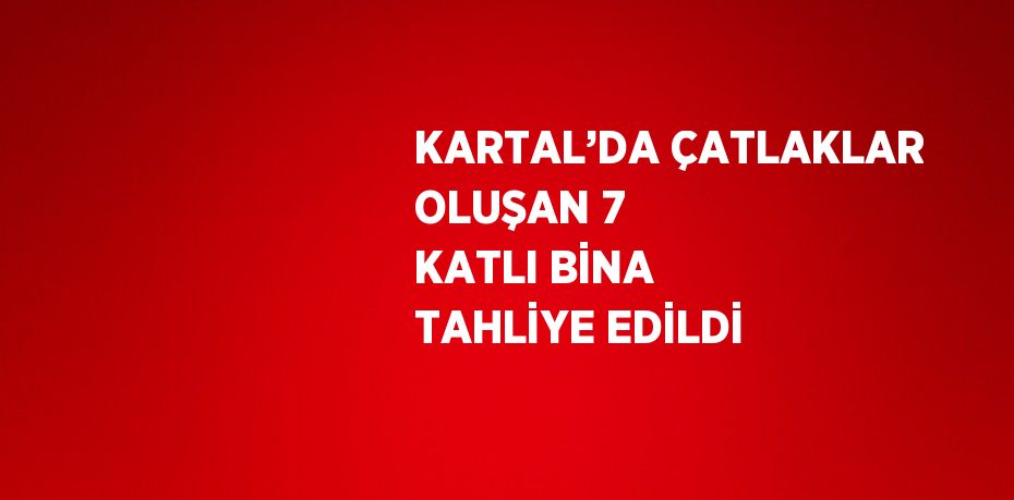 KARTAL’DA ÇATLAKLAR OLUŞAN 7 KATLI BİNA TAHLİYE EDİLDİ