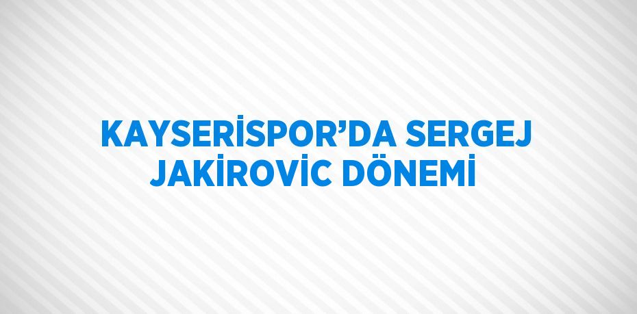 KAYSERİSPOR’DA SERGEJ JAKİROVİC DÖNEMİ