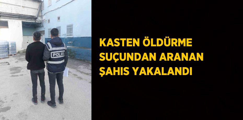 KASTEN ÖLDÜRME SUÇUNDAN ARANAN ŞAHIS YAKALANDI