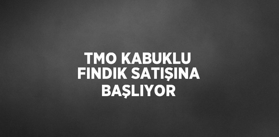 TMO KABUKLU FINDIK SATIŞINA BAŞLIYOR