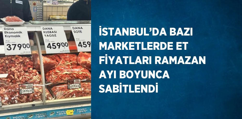 İSTANBUL’DA BAZI MARKETLERDE ET FİYATLARI RAMAZAN AYI BOYUNCA SABİTLENDİ