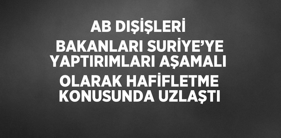 AB DIŞİŞLERİ BAKANLARI SURİYE’YE YAPTIRIMLARI AŞAMALI OLARAK HAFİFLETME KONUSUNDA UZLAŞTI