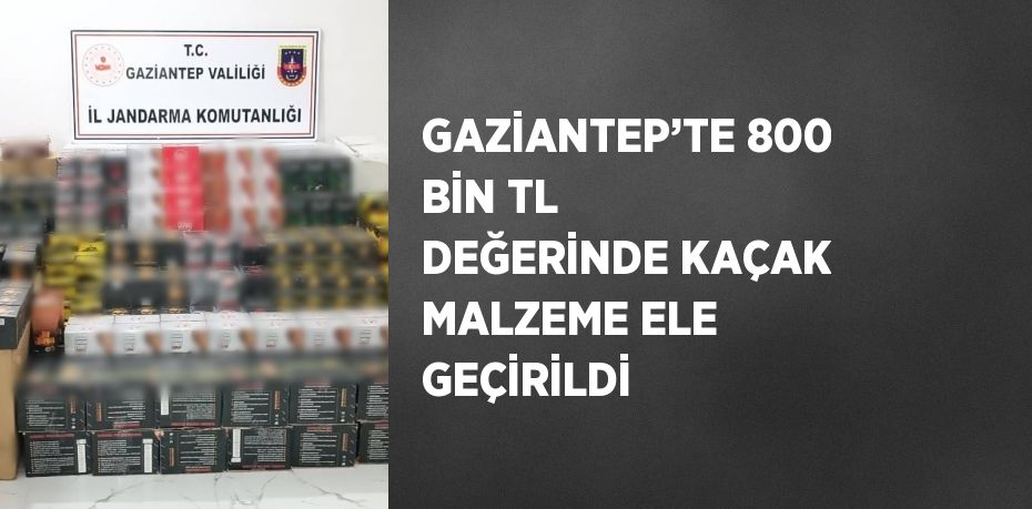 GAZİANTEP’TE 800 BİN TL DEĞERİNDE KAÇAK MALZEME ELE GEÇİRİLDİ