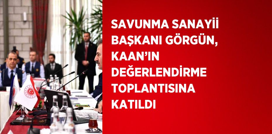 SAVUNMA SANAYİİ BAŞKANI GÖRGÜN, KAAN’IN DEĞERLENDİRME TOPLANTISINA KATILDI