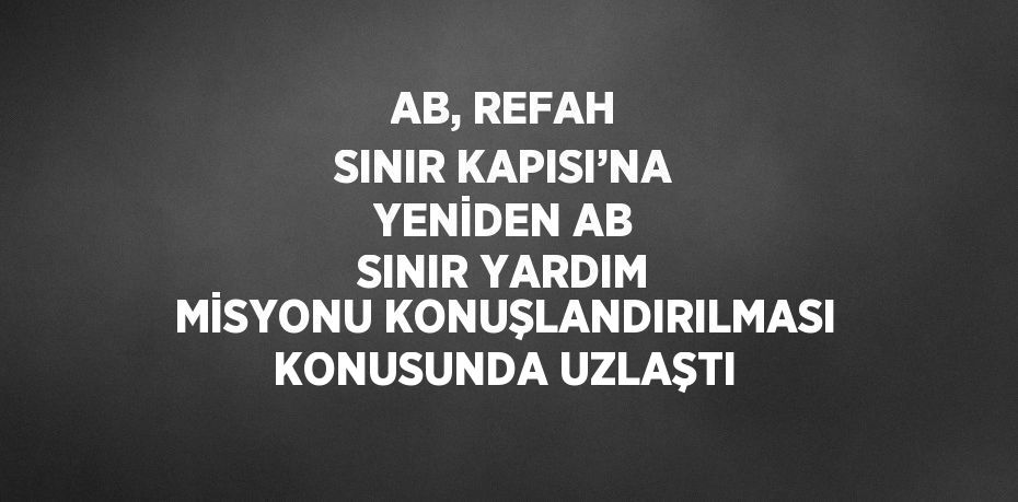 AB, REFAH SINIR KAPISI’NA YENİDEN AB SINIR YARDIM MİSYONU KONUŞLANDIRILMASI KONUSUNDA UZLAŞTI