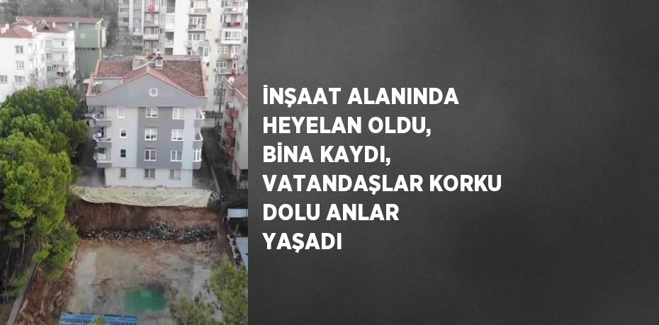 İNŞAAT ALANINDA HEYELAN OLDU, BİNA KAYDI, VATANDAŞLAR KORKU DOLU ANLAR YAŞADI