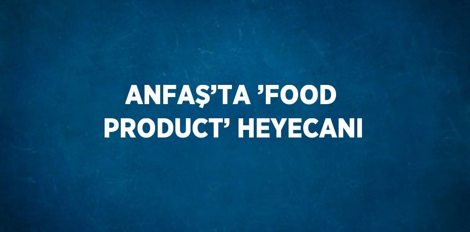 ANFAŞ’TA ’FOOD PRODUCT’ HEYECANI