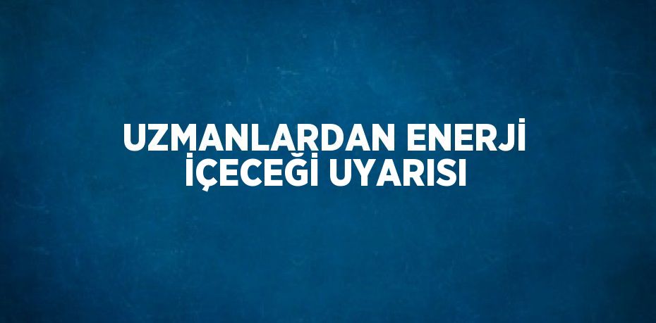 UZMANLARDAN ENERJİ İÇECEĞİ UYARISI