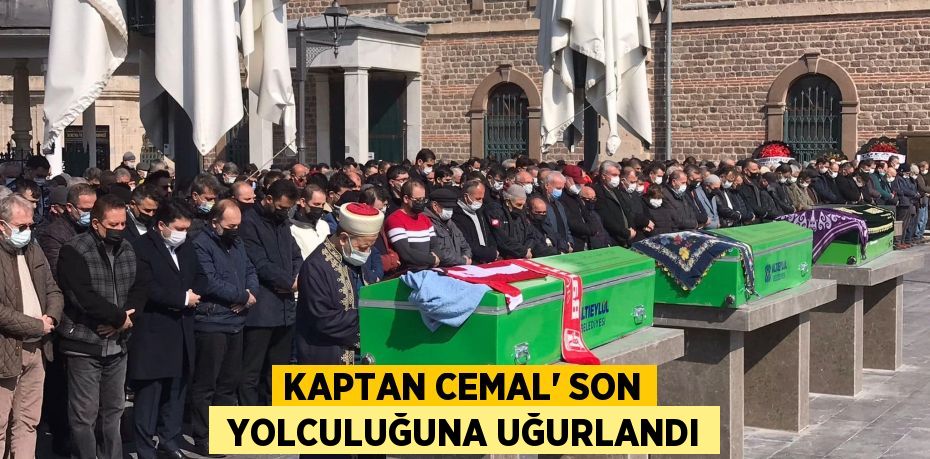 KAPTAN CEMAL’ SON  YOLCULUĞUNA UĞURLANDI