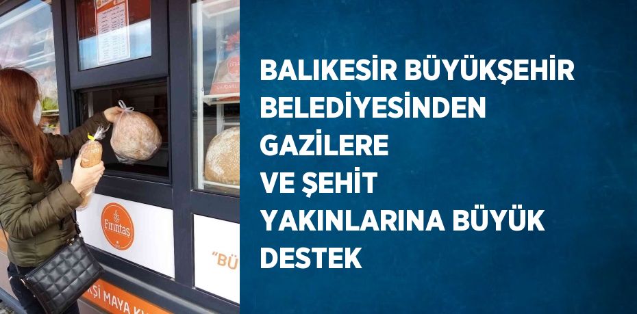 BALIKESİR BÜYÜKŞEHİR BELEDİYESİNDEN GAZİLERE VE ŞEHİT YAKINLARINA BÜYÜK DESTEK