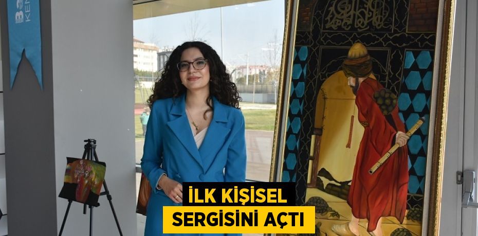 İLK KİŞİSEL  SERGİSİNİ AÇTI