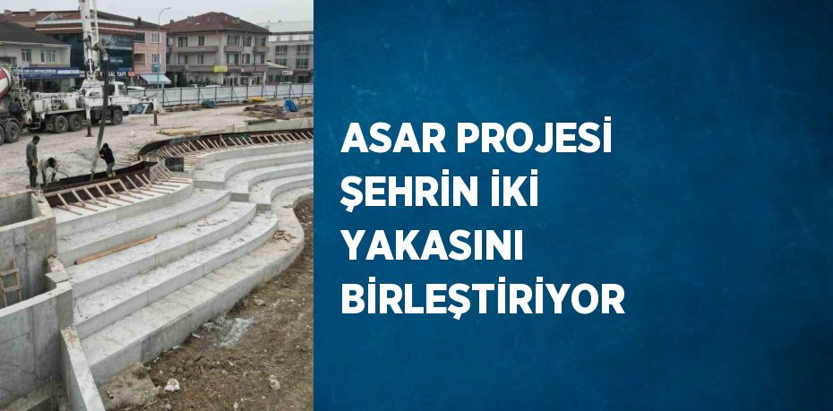 ASAR PROJESİ ŞEHRİN İKİ YAKASINI BİRLEŞTİRİYOR