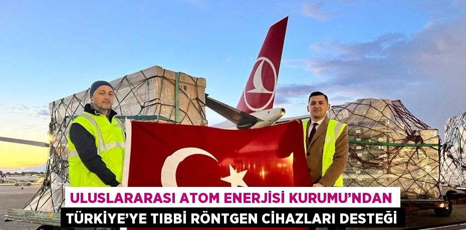 ULUSLARARASI ATOM ENERJİSİ KURUMU’NDAN TÜRKİYE’YE TIBBİ RÖNTGEN CİHAZLARI DESTEĞİ