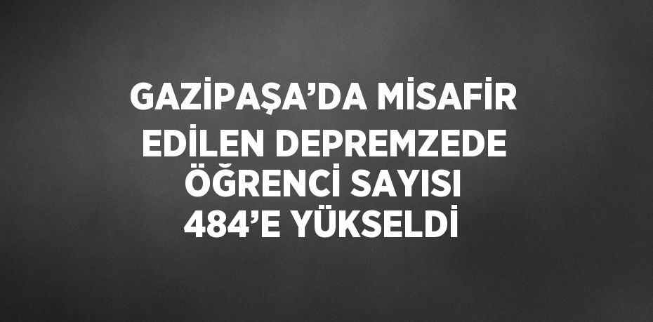 GAZİPAŞA’DA MİSAFİR EDİLEN DEPREMZEDE ÖĞRENCİ SAYISI 484’E YÜKSELDİ