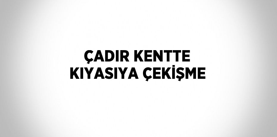 ÇADIR KENTTE KIYASIYA ÇEKİŞME