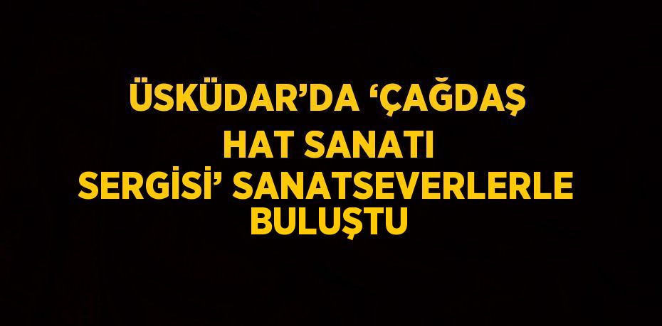 ÜSKÜDAR’DA ‘ÇAĞDAŞ HAT SANATI SERGİSİ’ SANATSEVERLERLE BULUŞTU